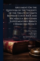 Argument On the Question of the Validity of the Treaty of Limits Between Costa Rica and Nicaragua and Other Supplementary Points Connected With It 1023853825 Book Cover