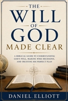 The Will of God Made Clear: A Biblical Guide to Understanding God's Will, Making Wise Decisions, and Trusting His Perfect Plan B0HD47G4WW Book Cover