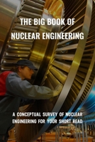 The Big Book Of Nuclear Engineering: A Conceptual Survey Of Nuclear Engineering For Your Short Read: Introduction To Nuclear Engineering B091F5RM37 Book Cover