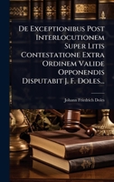 De Exceptionibus Post Interlocutionem Super Litis Contestatione Extra Ordinem Valide Opponendis Disputabit J. F. Doles... (Latin Edition) 1024484580 Book Cover