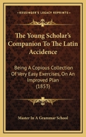 The Young Scholar's Companion To The Latin Accidence: Being A Copious Collection Of Very Easy Exercises, On An Improved Plan 1437349439 Book Cover