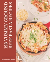 123 Yummy Ground Beef Pasta Recipes: Make Cooking at Home Easier with Yummy Ground Beef Pasta Cookbook! B08JJZTMJP Book Cover