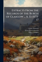 Extracts from the Records of the Burgh of Glasgow ... A. D. 1573-17, Volume 11 1147608326 Book Cover