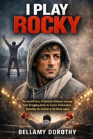 I PLAY ROCKY: The Untold Story of Sylvester Stallone’s Journey from Struggling Actor to Iconic Filmmaker, Revealing the Creation of the Rocky Legacy. B0GN5RGH52 Book Cover