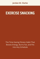 EXERCISE SNACKING: The Time-Saving Fitness Habit That Boosts Energy, Burns Fat, and Fits Into Any Schedule B0FD44XC5H Book Cover