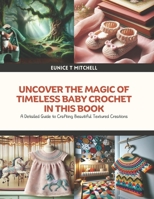 Uncover the Magic of Timeless Baby Crochet in this Book: A Detailed Guide to Crafting Beautiful Textured Creations - Eunice T Mitchell B0DQ8YNDM7 Book Cover
