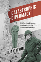 Catastrophic Diplomacy: US Foreign Disaster Assistance in the American Century 1469676230 Book Cover