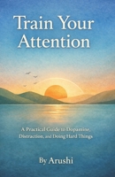 Train Your Attention: A Practical Guide to Dopamine, Distraction, and Doing Hard Things B0GH8Z8Z6H Book Cover