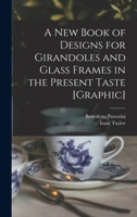 A New Book of Designs for Girandoles and Glass Frames in the Present Taste [graphic] 1015031226 Book Cover