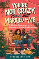 YOU’RE NOT CRAZY, YOU’RE JUST MARRIED TO ME: A Hilarious Story About Love, Marriage, and Surviving Each Other B0HHZZJ1DM Book Cover