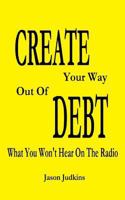 CREATE Your Way Out Of DEBT: What You Won't Hear On The Radio 1500388440 Book Cover