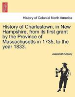 History of Charlestown, in New Hampshire, from its first grant by the Province of Massachusetts in 1735, to the year 1833. 1241509328 Book Cover