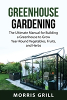 Greenhouse Gardening: The Ultimate Manual for Building a Greenhouse to Grow Year-Round Vegetables, Fruits, and Herbs 1837610207 Book Cover