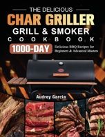 The Delicious Char Griller Grill & Smoker Cookbook: 1000-Day Delicious BBQ Recipes for Beginners and Advanced Masters 180320267X Book Cover