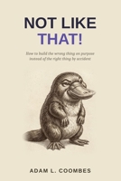 Not Like That!: How to build the wrong thing on purpose instead of the right thing by accident 1066840407 Book Cover