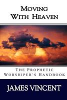 Moving With Heaven: The Prophetic Worshiper's Handbook 0998641316 Book Cover