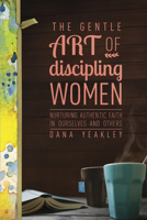 The Gentle Art of Discipling Women: Nurturing Authentic Faith in Ourselves and Others 1631463829 Book Cover