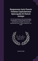 Responsum Iuris Puncto Violatae Capitulationis Episcopalis Et Statuti Antiqui: Fur Die Gerechtsame Des Hochwurdigen Domkapitels in Freising Wider Den Herrn Furst-Bischof Daselbst, Und Dessen Weihbisch 1342640365 Book Cover
