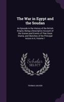 The War in Egypt and the Soudan: An Episode in the History of the British Empire, Being a Descriptive Account of the Scenes and Events of That Great ... of the Principal Actors in It, Volume 1 1018023933 Book Cover