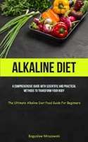 Alkaline Diet: A Comprehensive Guide With Scientific And Practical Methods To Transform Your Body (The Ultimate Alkaline Diet Food Gu 1837872767 Book Cover