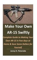 Make Your Own AR-15 Swiftly: Complete Guide to Making Your Own AR-15 in Few days at Home & Save Some Dollars for Yourself 1079055150 Book Cover