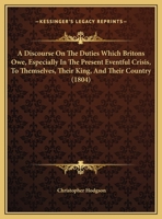 A Discourse on the Duties Which Britons Owe, Especially in the Present Eventful Crisis, to Themselves, Their King, and Their Country 1169492118 Book Cover