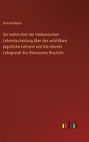 Der wahre Sinn der Vatikanischen Lehrentscheidung über das unfehlbare päpstliche Lehramt und Die oberste Lehrgewalt des Römischen Bischofs 3846023612 Book Cover