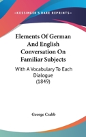 Elements Of German And English Conversation On Familiar Subjects: With A Vocabulary To Each Dialogue 1164631535 Book Cover
