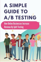 A Simple Guide To A/B Testing: How Online Businesses Increase Revenue By Split Testing: How To Double Your Sales B09CFVJGCW Book Cover