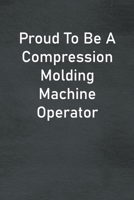 Proud To Be A Compression Molding Machine Operator: Lined Notebook For Men, Women And Co Workers 1673792189 Book Cover