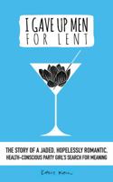 I Gave Up Men For Lent: The story of a jaded, hopelessly romantic, health-conscious party girl’s search for meaning 0998029904 Book Cover