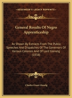 General Results of Negro Apprenticeship: As Shown by Extracts from the Public Speeches and Dispatches of the Governors of Various Colonies and of Lord 1165366150 Book Cover