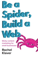 Be a Spider, Build a Web: Sticky Content Marketing for Small Businesses 0473626462 Book Cover