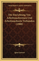 Die Einrichtung Von Arbeitsnachweisen Und Arbeitsnachweis Verbanden (1900) 1166733203 Book Cover