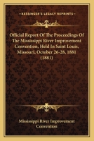 Official Report Of The Proceedings Of The Mississippi River Improvement Convention, Held In Saint Louis, Missouri, October 26-28, 1881 1163972053 Book Cover