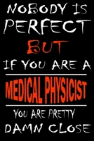 Nobody is perfect but if you'are a MEDICAL PHYSICIST you're pretty damn close: This Journal is the new gift for MEDICAL PHYSICIST it WILL Help you to organize your life and to work on your goals for g 1661346944 Book Cover