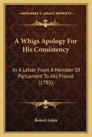 A Whigs Apology For His Consistency: In A Letter From A Member Of Parliament To His Friend 0548578885 Book Cover