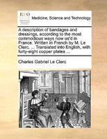 A description of bandages and dressings, according to the most commodious ways now us'd in France. Written in French by M. Le Clerc, ... Translated into English, with forty-eight copper plates ... 1140675346 Book Cover