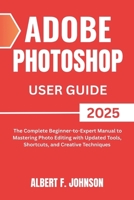 Adobe Photoshop 2025 User Guide: The Complete Beginner to Expert Manual to Mastering Photo Editing with Updated Tools, Shortcuts, and Creative Techniques B0F4PVZDRK Book Cover