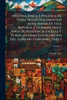 Historia fisica y politica de Chile segun documentos adquiridos en esta republica durante doce años de residencia en ella y publicada bajo los auspicios del supremo gobierno; 2 1245726757 Book Cover