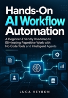 Hands-On AI Workflow Automation: A Beginner-Friendly Roadmap to Eliminating Repetitive Work with No-Code Tools and Intelligent Agents B0HMSH9L5G Book Cover