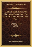 A Short Tariff History Of The United States From The Earliest To The Present Time, Part I: 1783 To 1789 0548873569 Book Cover