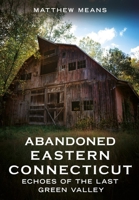 Abandoned Eastern Connecticut: Echoes of the Last Green Valley 1634995201 Book Cover