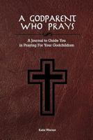 A Godparent Who Prays: A Journal to Guide You in Praying for Your Godchild 1548055387 Book Cover