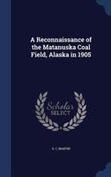 A Reconnaissance of the Matanuska Coal Field, Alaska in 1905 1021994553 Book Cover