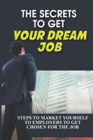 The Secrets To Get Your Dream Job: Steps To Market Yourself To Employers To Get Chosen For The Job: How To Ensure You Get The Job B09BMBF6M8 Book Cover