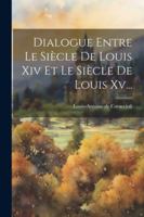 Dialogue Entre Le Sicle de Louis XIV Et Le Sicle de Louis XV... 1271784130 Book Cover