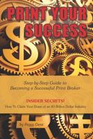 Print Your Success: Step by Step Guide to Becoming a Successful Print Broker INSIDER SECRETS! How to Claim Your Share of an 83 Billion Dollar Industry 1795452560 Book Cover