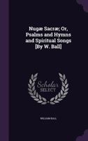 Nugæ Sacræ; Or, Psalms and Hymns and Spiritual Songs [By W. Ball] 1358723079 Book Cover