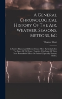 A General Chronological History Of The Air, Weather, Seasons, Meteors, &c: In Sundry Places And Different Times : More Particularly For The Space Of ... On Animal (especially Human) Bodies,... 1015555977 Book Cover
